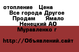 отопление › Цена ­ 50 000 - Все города Другое » Продам   . Ямало-Ненецкий АО,Муравленко г.